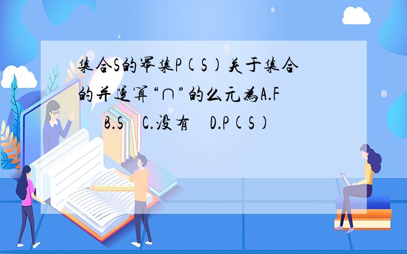 集合S的幂集P(S)关于集合的并运算“∩”的么元为A．F      B．S    C．没有    D．P(S)