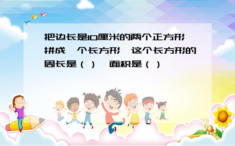 把边长是10厘米的两个正方形拼成一个长方形,这个长方形的周长是（）,面积是（）