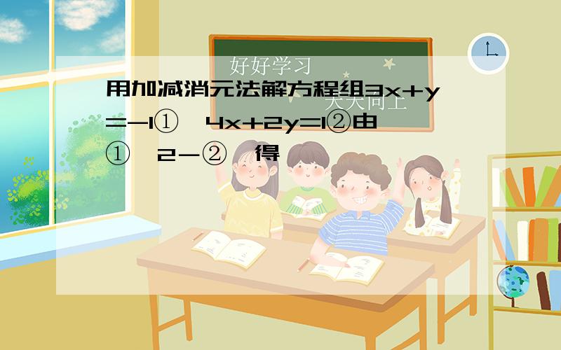 用加减消元法解方程组3x+y=-1①,4x+2y=1②由①×2－②,得