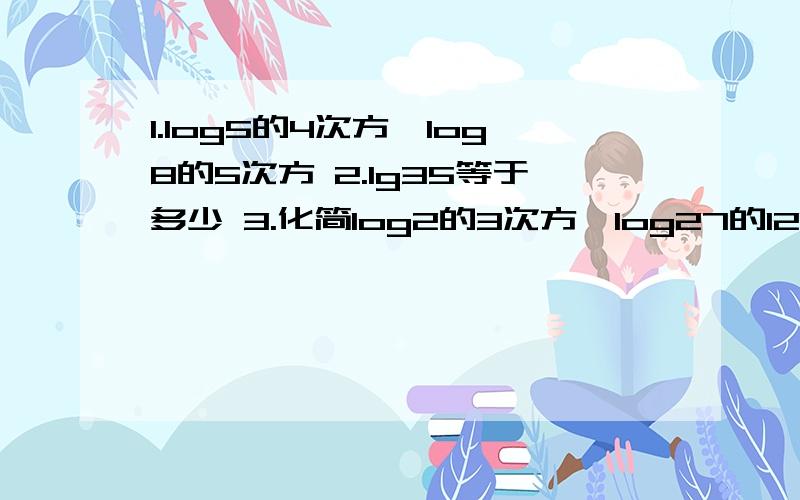 1.log5的4次方*log8的5次方 2.lg35等于多少 3.化简log2的3次方*log27的125次方