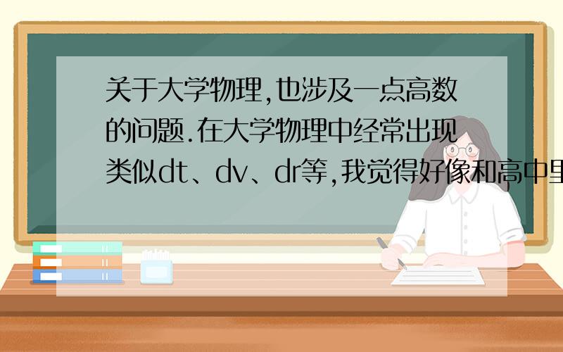 关于大学物理,也涉及一点高数的问题.在大学物理中经常出现类似dt、dv、dr等,我觉得好像和高中里的t、v、r一样表示时间、速度、位移一样的.到底那个d究竟有什么含义呢?我老是被这个搞乱