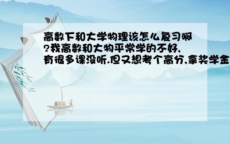 高数下和大学物理该怎么复习啊?我高数和大物平常学的不好,有很多课没听.但又想考个高分,拿奖学金.还有不到一个月就考了,我该怎么复习啊?