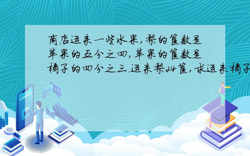 商店运来一些水果,梨的筐数是苹果的五分之四,苹果的筐数是橘子的四分之三.运来梨24筐,求运来橘子几筐