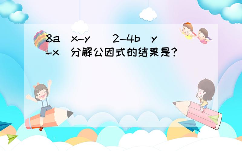 8a(x-y)^2-4b(y-x)分解公因式的结果是?