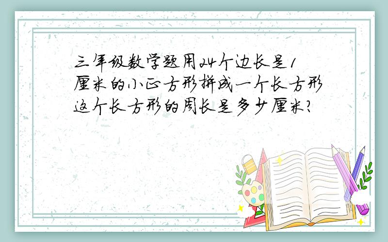三年级数学题用24个边长是1厘米的小正方形拼成一个长方形这个长方形的周长是多少厘米?
