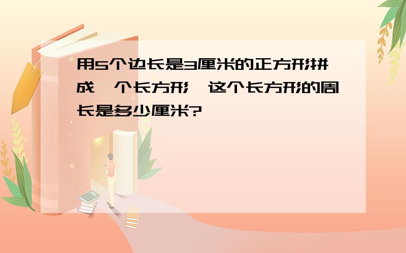 用5个边长是3厘米的正方形拼成一个长方形,这个长方形的周长是多少厘米?