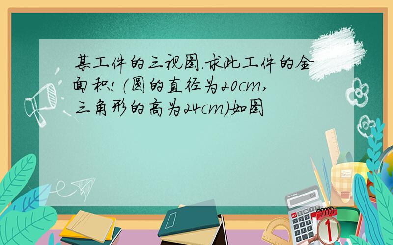 某工件的三视图.求此工件的全面积!（圆的直径为20cm,三角形的高为24cm）如图