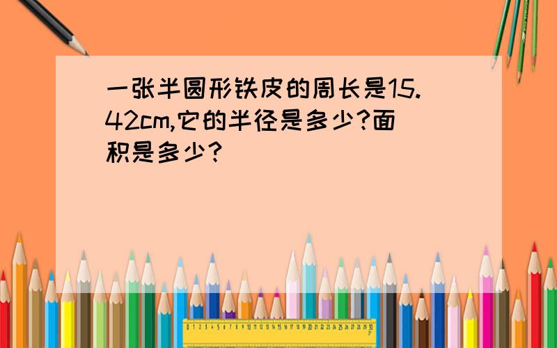 一张半圆形铁皮的周长是15.42cm,它的半径是多少?面积是多少?