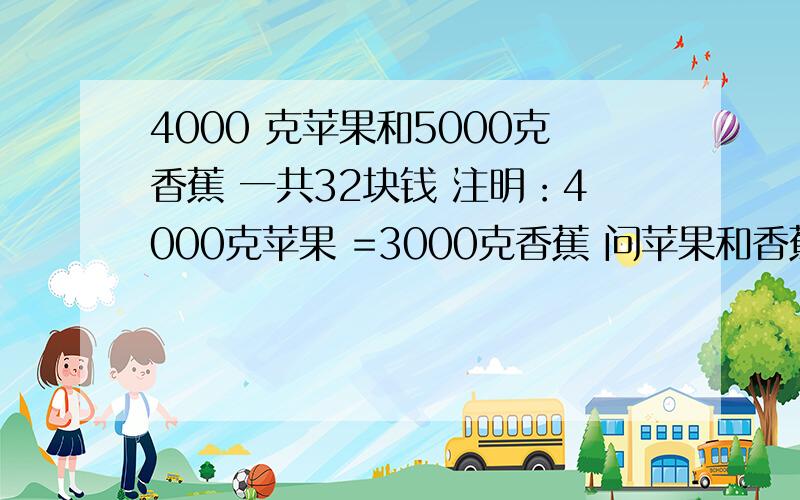 4000 克苹果和5000克香蕉 一共32块钱 注明：4000克苹果 =3000克香蕉 问苹果和香蕉的单价