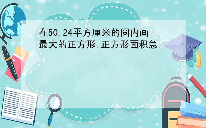 在50.24平方厘米的圆内画最大的正方形,正方形面积急,