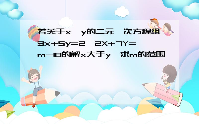 若关于x、y的二元一次方程组3x+5y=2,2X+7Y=m-18的解x大于y,求m的范围