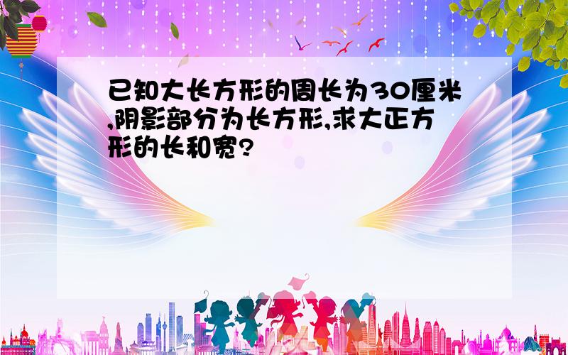 已知大长方形的周长为30厘米,阴影部分为长方形,求大正方形的长和宽?