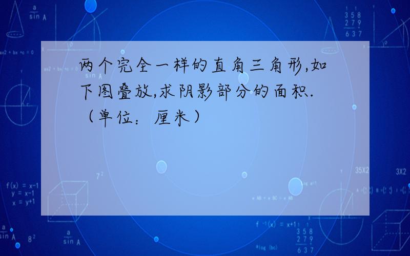 两个完全一样的直角三角形,如下图叠放,求阴影部分的面积.（单位：厘米）