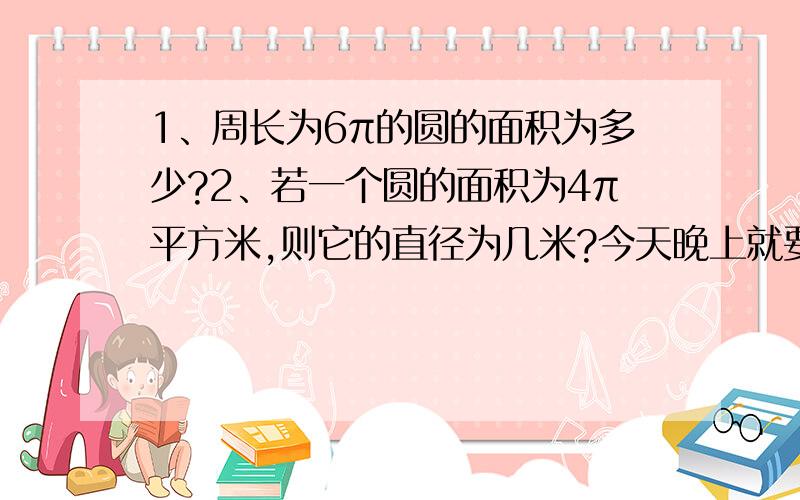 1、周长为6π的圆的面积为多少?2、若一个圆的面积为4π平方米,则它的直径为几米?今天晚上就要!