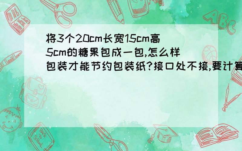 将3个20cm长宽15cm高5cm的糖果包成一包,怎么样包装才能节约包装纸?接口处不接,要计算式子