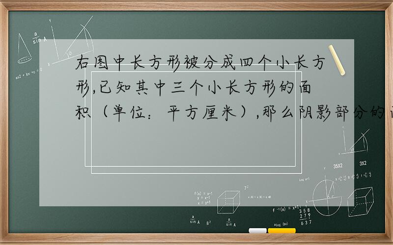 右图中长方形被分成四个小长方形,已知其中三个小长方形的面积（单位：平方厘米）,那么阴影部分的面积是（）平方厘米