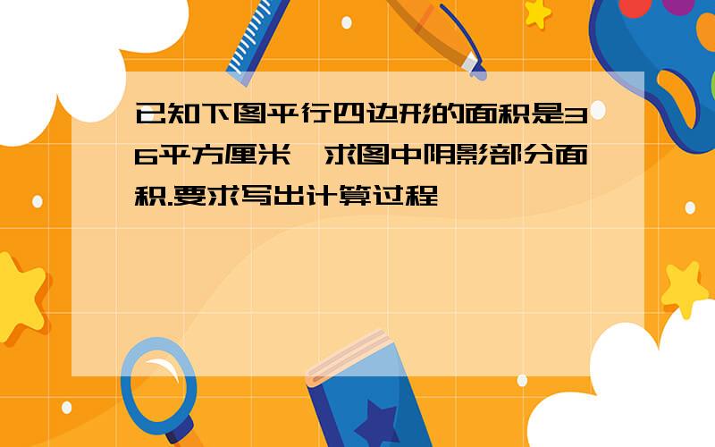 已知下图平行四边形的面积是36平方厘米,求图中阴影部分面积.要求写出计算过程