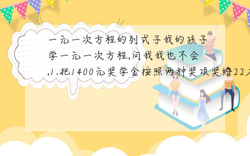 一元一次方程的列式子我的孩子学一元一次方程,问我我也不会,1.把1400元奖学金按照两种奖项奖给22名学生,其中一等奖每人200元,二等奖每人50元,获得一等奖的学生有多少?22001年1—9月我国城