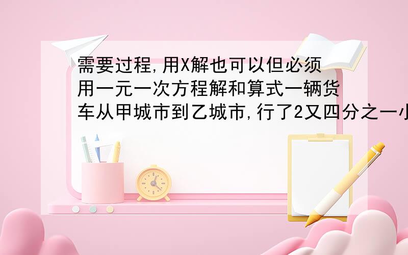 需要过程,用X解也可以但必须用一元一次方程解和算式一辆货车从甲城市到乙城市,行了2又四分之一小时,这时已行路程与未行路程比是2:3.已知这辆货车每小时行驶56千米,甲乙两个城市见路程