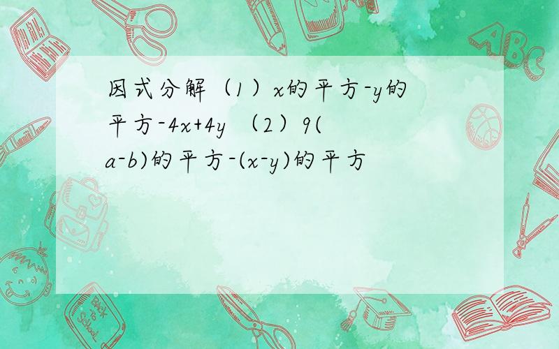 因式分解（1）x的平方-y的平方-4x+4y （2）9(a-b)的平方-(x-y)的平方