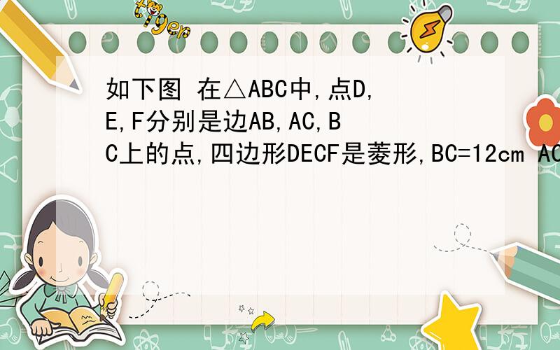 如下图 在△ABC中,点D,E,F分别是边AB,AC,BC上的点,四边形DECF是菱形,BC=12cm AC=8cm（1）求DE的长 （2） 求S△ADC：S△ABC S菱形DECF：S△ABC