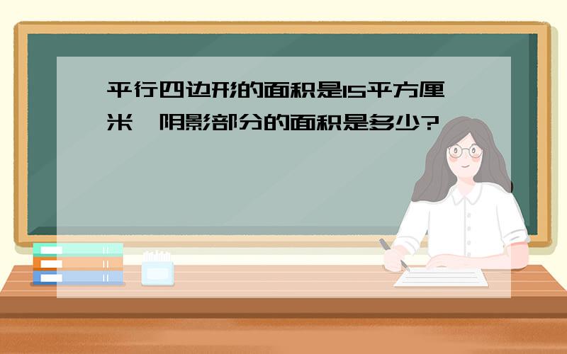 平行四边形的面积是15平方厘米,阴影部分的面积是多少?