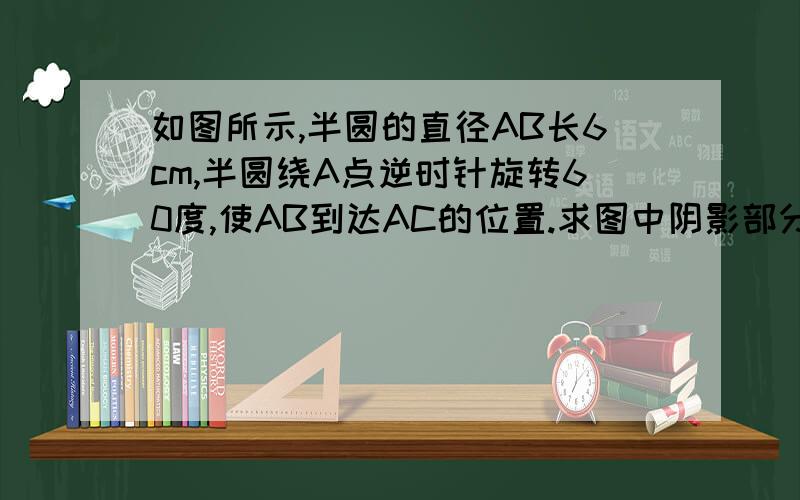 如图所示,半圆的直径AB长6cm,半圆绕A点逆时针旋转60度,使AB到达AC的位置.求图中阴影部分的面积、