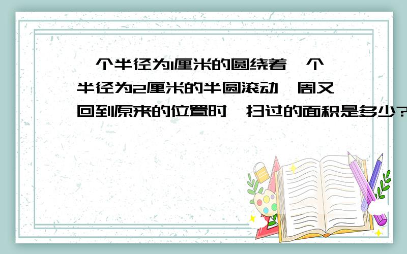 一个半径为1厘米的圆绕着一个半径为2厘米的半圆滚动一周又回到原来的位置时,扫过的面积是多少?