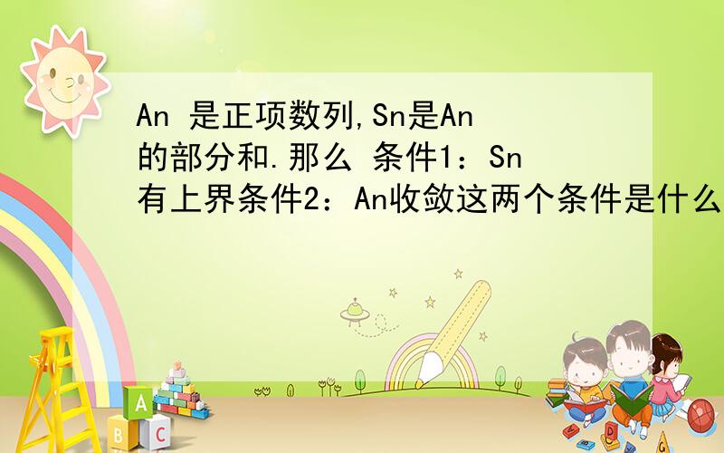 An 是正项数列,Sn是An的部分和.那么 条件1：Sn有上界条件2：An收敛这两个条件是什么关系?为什么?