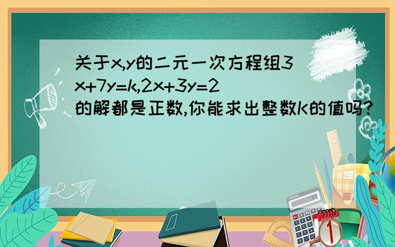 关于x,y的二元一次方程组3x+7y=k,2x+3y=2的解都是正数,你能求出整数K的值吗?