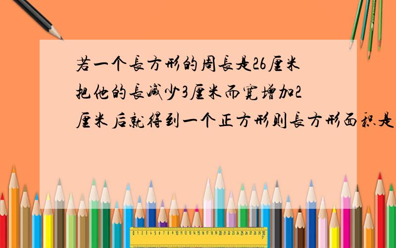 若一个长方形的周长是26厘米把他的长减少3厘米而宽增加2厘米后就得到一个正方形则长方形面积是多少?A65,B36,C25,D9