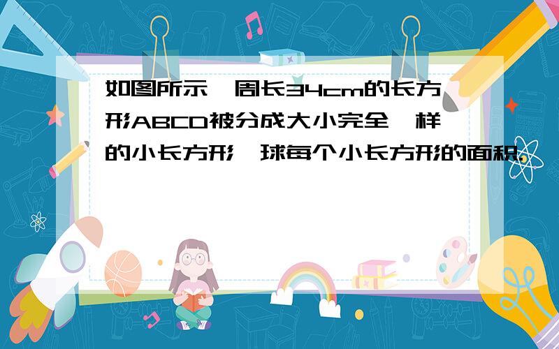 如图所示,周长34cm的长方形ABCD被分成大小完全一样的小长方形,球每个小长方形的面积.