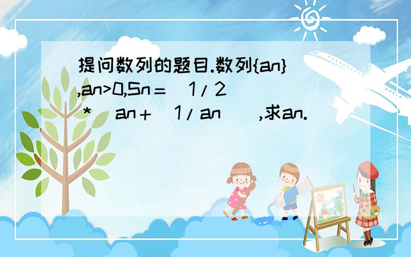 提问数列的题目.数列{an},an>0,Sn＝(1/2)＊(an＋(1/an)),求an.