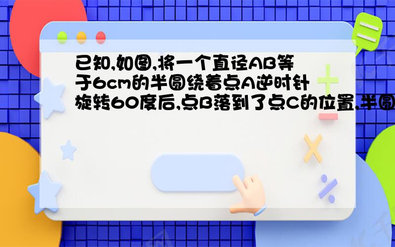 已知,如图,将一个直径AB等于6cm的半圆绕着点A逆时针旋转60度后,点B落到了点C的位置,半圆扫过的部分的图形如阴影部分所示1）求阴影部分的周长2）求阴影部分的面积