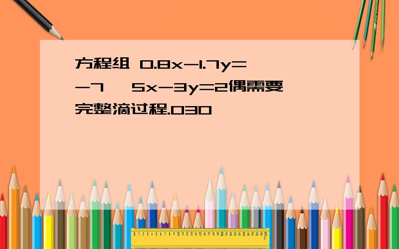 方程组 0.8x-1.7y=-7 ,5x-3y=2偶需要完整滴过程.030