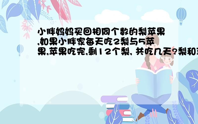 小胖妈妈买回相同个数的梨苹果,如果小胖家每天吃2梨与5苹果,苹果吃完,剩12个梨, 共吃几天?梨和苹果共多少个?