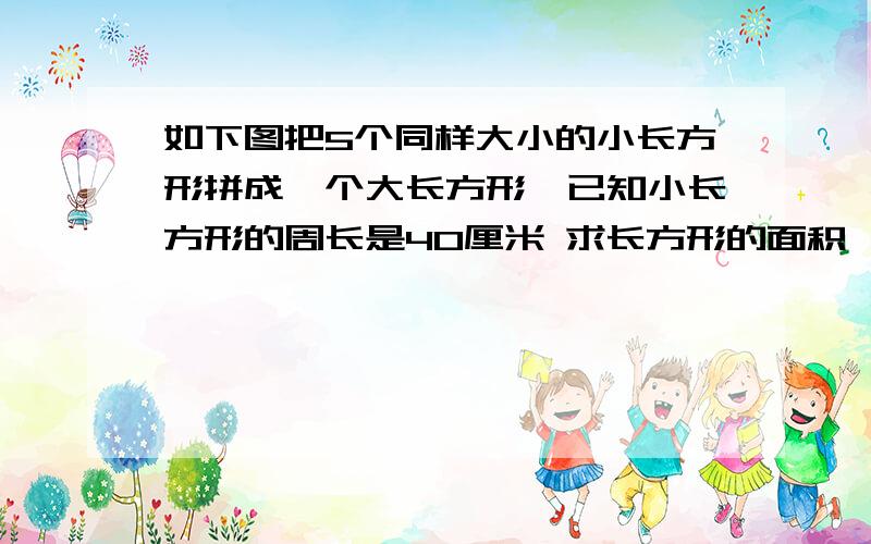 如下图把5个同样大小的小长方形拼成一个大长方形,已知小长方形的周长是40厘米 求长方形的面积