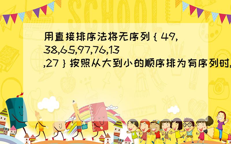 用直接排序法将无序列｛49,38,65,97,76,13,27｝按照从大到小的顺序排为有序列时,第五趟有序列插入排序后,得到的数列是A、｛65,49,38,97,76,13,27｝ B、｛97,49,65,38,76,13,27｝C、｛76,49,38,65,97,27,13｝ D、