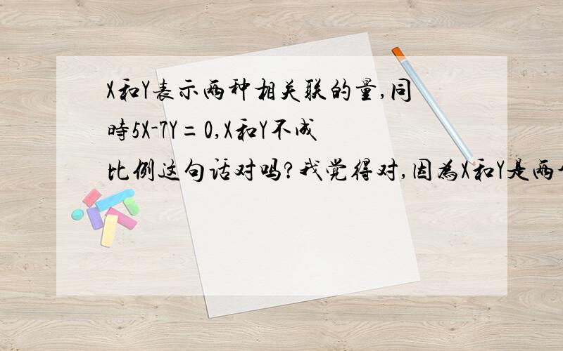 X和Y表示两种相关联的量,同时5X-7Y=0,X和Y不成比例这句话对吗?我觉得对,因为X和Y是两个数,两个数怎么能组成比例呢