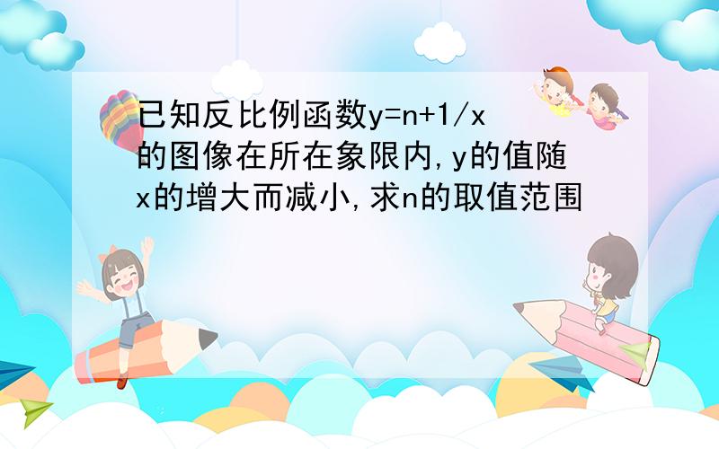 已知反比例函数y=n+1/x的图像在所在象限内,y的值随x的增大而减小,求n的取值范围