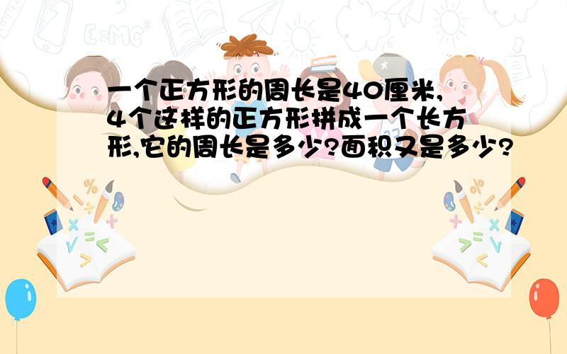 一个正方形的周长是40厘米,4个这样的正方形拼成一个长方形,它的周长是多少?面积又是多少?