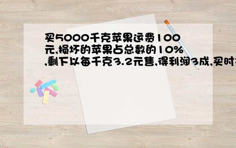 买5000千克苹果运费100元,损坏的苹果占总数的10%,剩下以每千克3.2元售,得利润3成,买时每千克苹果的价