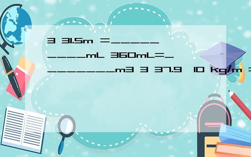 3 31.5m ＝_________mL 360mL=________m3 3 37.9×10 kg/m =________g/cm 3 3 313.6×10 kg/m =________________t/m