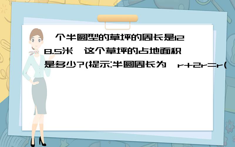 一个半圆型的草坪的周长是128.5米,这个草坪的占地面积是多少?(提示:半圆周长为兀r+2r=r(兀+2))