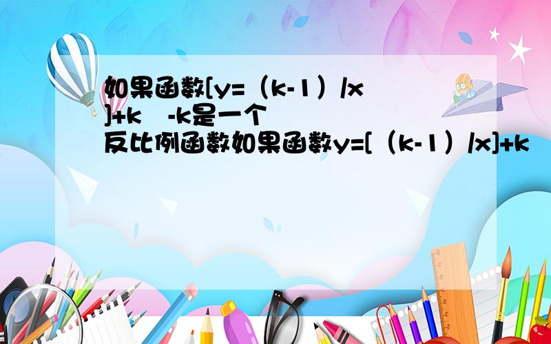 如果函数[y=（k-1）/x]+k²-k是一个反比例函数如果函数y=[（k-1）/x]+k²-k是一个反比例函数,那么k=（）.