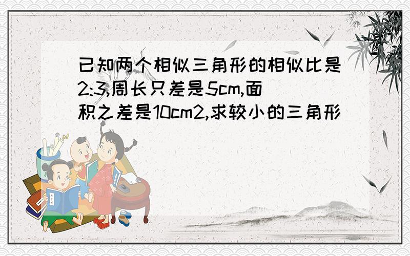 已知两个相似三角形的相似比是2:3,周长只差是5cm,面积之差是10cm2,求较小的三角形