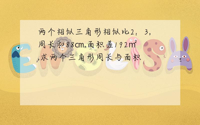 两个相似三角形相似比2：3,周长和88㎝,面积差192㎡,求两个三角形周长与面积