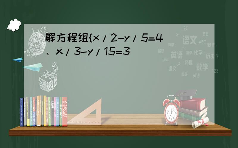 解方程组{x/2-y/5=4、x/3-y/15=3