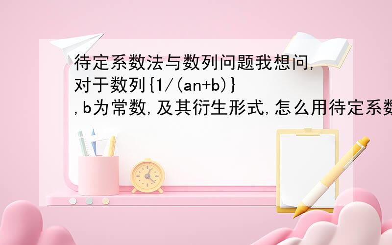 待定系数法与数列问题我想问,对于数列{1/(an+b)},b为常数,及其衍生形式,怎么用待定系数法,构造出新的等差或等比数列?一般解数列的方法是递归，我是想问待定系数法构造数列，对于an在分母