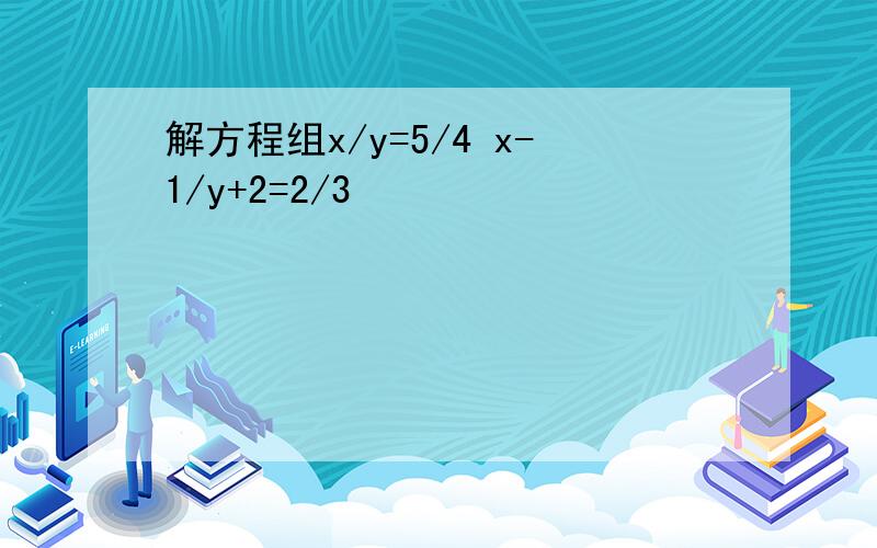 解方程组x/y=5/4 x-1/y+2=2/3